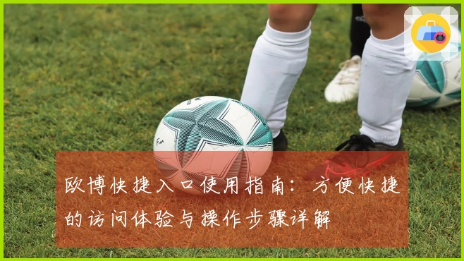 欧博快捷入口使用指南：方便快捷的访问体验与操作步骤详解