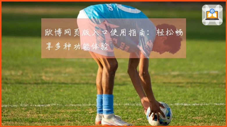 欧博网页版入口使用指南：轻松畅享多种功能体验