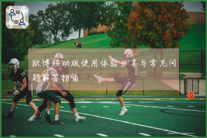 欧博移动版使用体验分享与常见问题解答指南