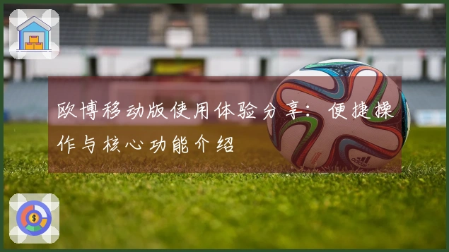 欧博移动版使用体验分享：便捷操作与核心功能介绍