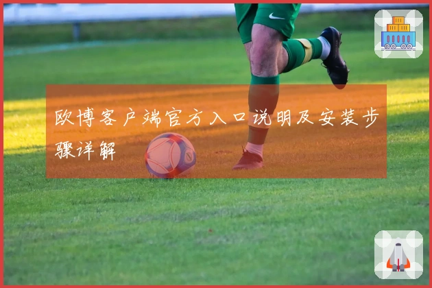 欧博客户端官方入口说明及安装步骤详解