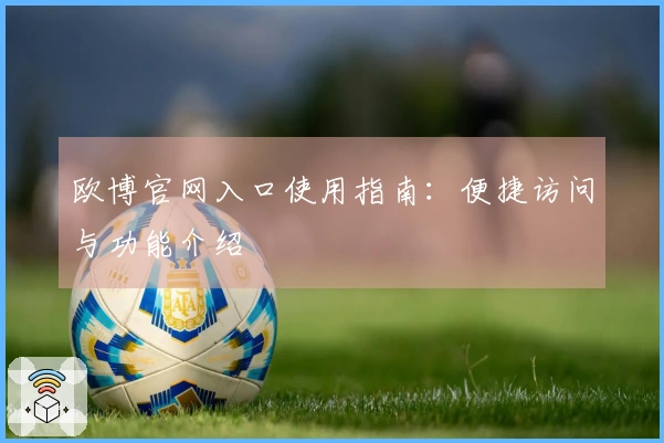 欧博官网入口使用指南:便捷访问与功能介绍