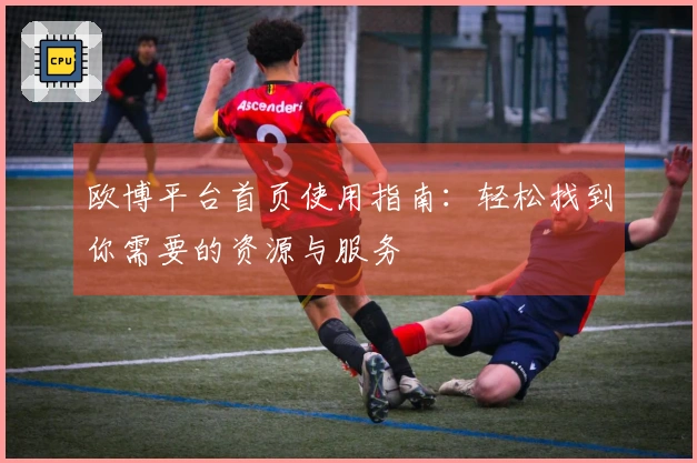 欧博平台首页使用指南：轻松找到你需要的资源与服务