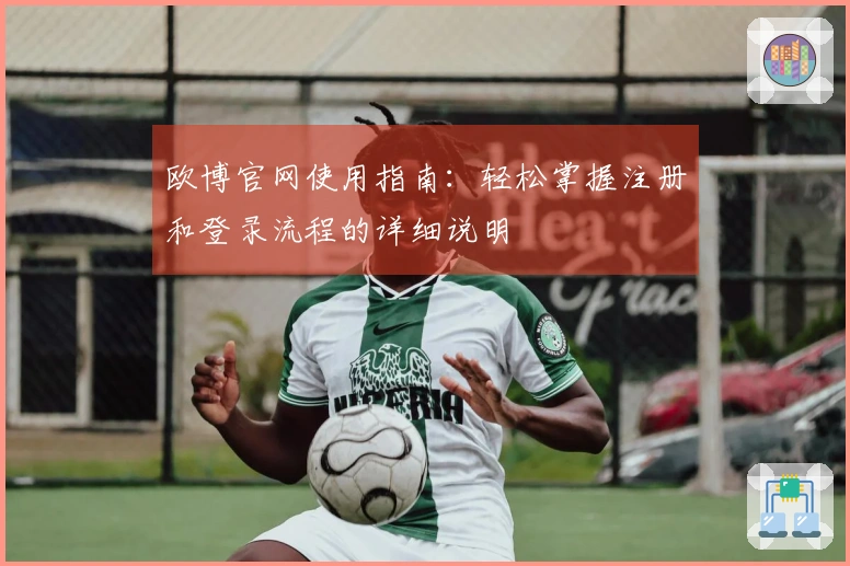 欧博官网使用指南：轻松掌握注册和登录流程的详细说明
