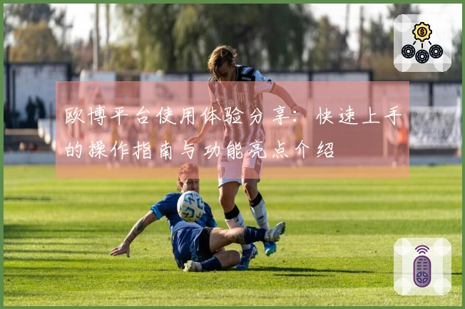 欧博平台使用体验分享：快速上手的操作指南与功能亮点介绍