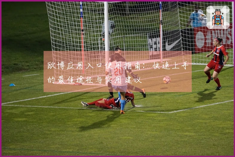 欧博应用入口使用指南：快速上手的最佳途径与实用建议