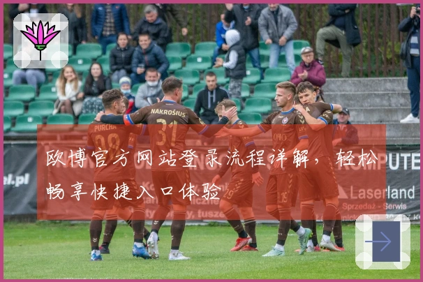 欧博官方网站登录流程详解，轻松畅享快捷入口体验