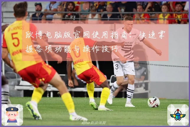 欧博电脑版官网使用指南：快速掌握各项功能与操作技巧