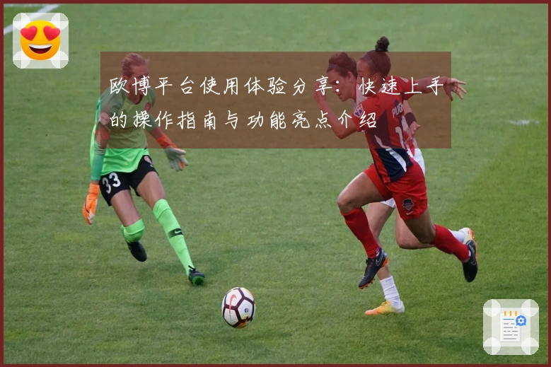 欧博平台使用体验分享：快速上手的操作指南与功能亮点介绍