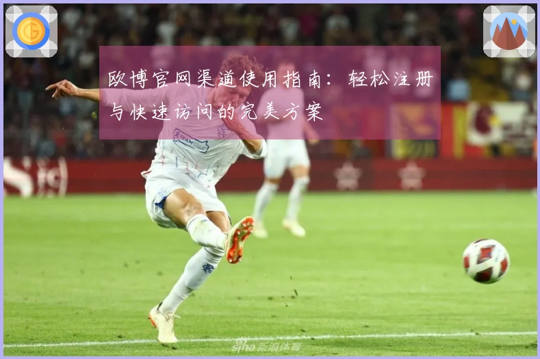 欧博官网渠道使用指南：轻松注册与快速访问的完美方案