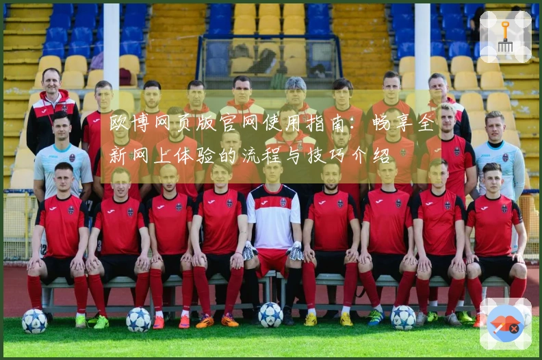 欧博网页版官网使用指南:畅享全新网上体验的流程与技巧介绍
